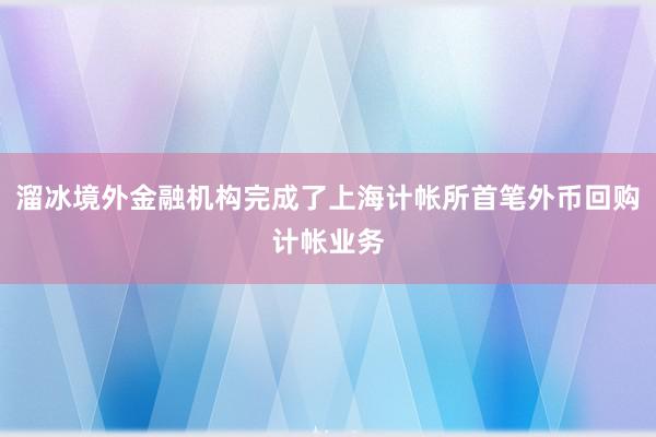 溜冰境外金融机构完成了上海计帐所首笔外币回购计帐业务